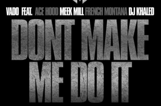 Vado – Don’t Make Me Do It Ft. Ace Hood, Meek Mill, French Montana & DJ Khaled